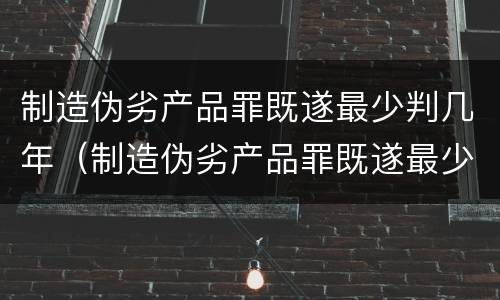 制造伪劣产品罪既遂最少判几年（制造伪劣产品罪既遂最少判几年徒刑）