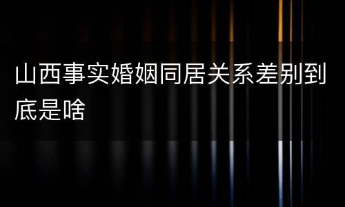 山西事实婚姻同居关系差别到底是啥
