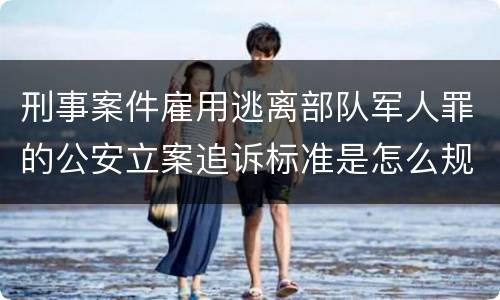 刑事案件雇用逃离部队军人罪的公安立案追诉标准是怎么规定