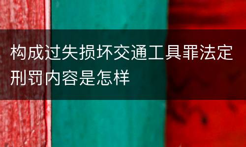 构成过失损坏交通工具罪法定刑罚内容是怎样
