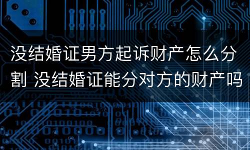 没结婚证男方起诉财产怎么分割 没结婚证能分对方的财产吗