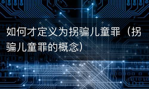 如何才定义为拐骗儿童罪（拐骗儿童罪的概念）