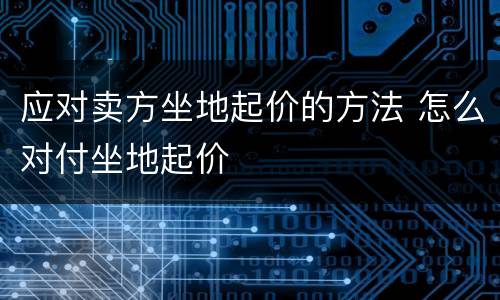 应对卖方坐地起价的方法 怎么对付坐地起价