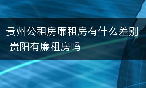 贵州公租房廉租房有什么差别 贵阳有廉租房吗