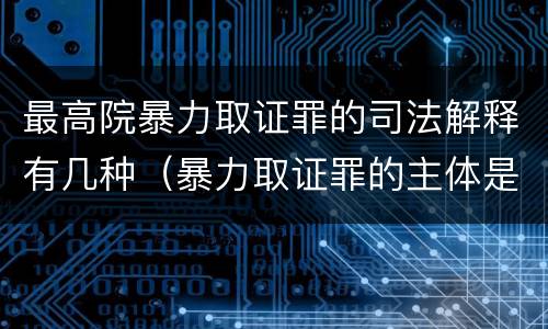最高院暴力取证罪的司法解释有几种（暴力取证罪的主体是）