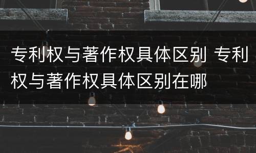 专利权与著作权具体区别 专利权与著作权具体区别在哪