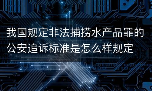 我国规定非法捕捞水产品罪的公安追诉标准是怎么样规定