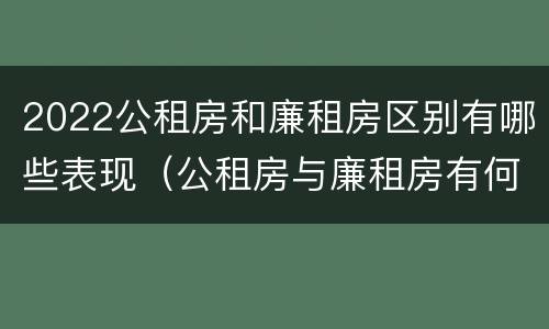 2022公租房和廉租房区别有哪些表现（公租房与廉租房有何区别）