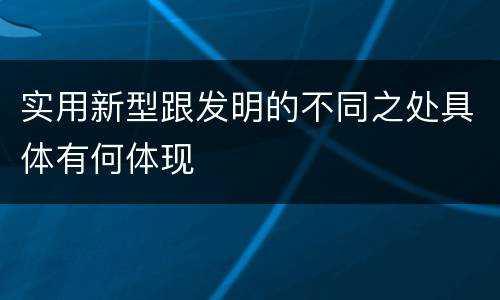 实用新型跟发明的不同之处具体有何体现