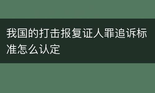 我国的打击报复证人罪追诉标准怎么认定