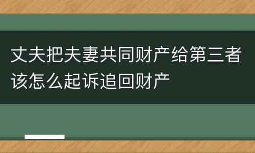 丈夫把夫妻共同财产给第三者该怎么起诉追回财产