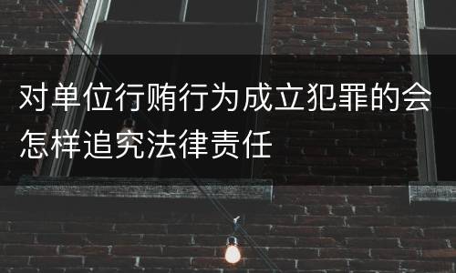 对单位行贿行为成立犯罪的会怎样追究法律责任