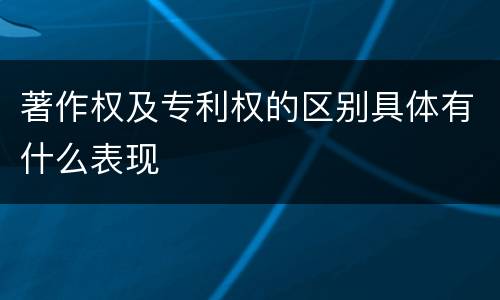 著作权及专利权的区别具体有什么表现