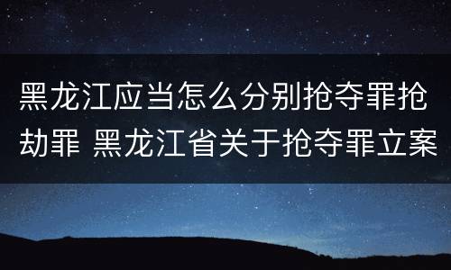 黑龙江应当怎么分别抢夺罪抢劫罪 黑龙江省关于抢夺罪立案标准