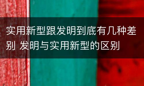 实用新型跟发明到底有几种差别 发明与实用新型的区别