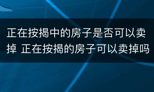 正在按揭中的房子是否可以卖掉 正在按揭的房子可以卖掉吗