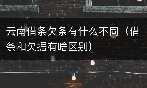 云南借条欠条有什么不同（借条和欠据有啥区别）