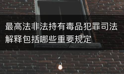 最高法非法持有毒品犯罪司法解释包括哪些重要规定