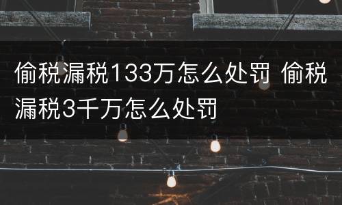 偷税漏税133万怎么处罚 偷税漏税3千万怎么处罚