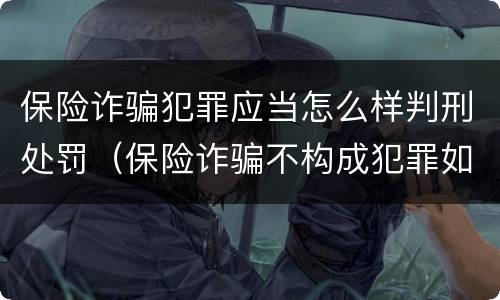 保险诈骗犯罪应当怎么样判刑处罚（保险诈骗不构成犯罪如何处罚）