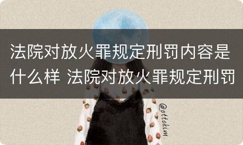 法院对放火罪规定刑罚内容是什么样 法院对放火罪规定刑罚内容是什么样的