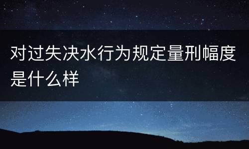 对过失决水行为规定量刑幅度是什么样