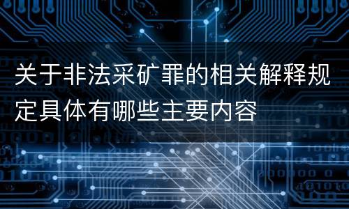 关于非法采矿罪的相关解释规定具体有哪些主要内容