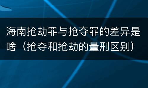 海南抢劫罪与抢夺罪的差异是啥（抢夺和抢劫的量刑区别）