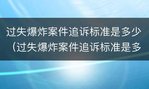 过失爆炸案件追诉标准是多少（过失爆炸案件追诉标准是多少天）