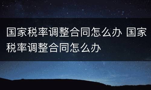 国家税率调整合同怎么办 国家税率调整合同怎么办