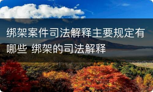 绑架案件司法解释主要规定有哪些 绑架的司法解释