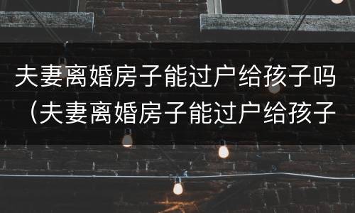 夫妻离婚房子能过户给孩子吗（夫妻离婚房子能过户给孩子吗要交税吗）