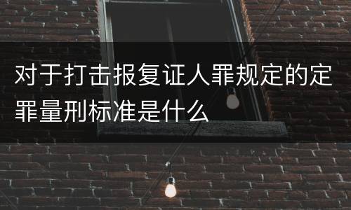 对于打击报复证人罪规定的定罪量刑标准是什么
