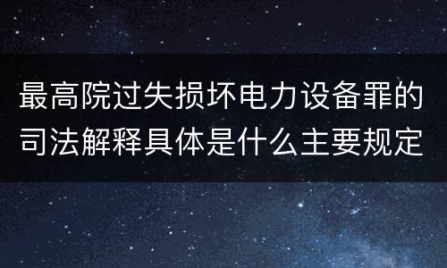 最高院过失损坏电力设备罪的司法解释具体是什么主要规定