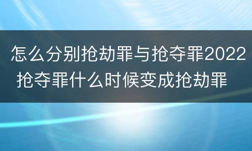 怎么分别抢劫罪与抢夺罪2022 抢夺罪什么时候变成抢劫罪
