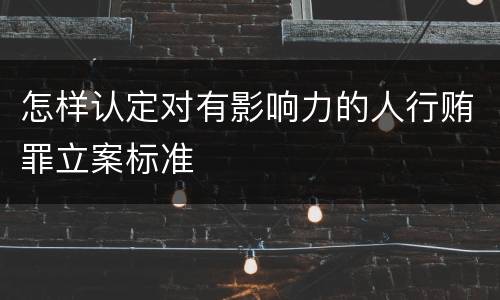 怎样认定对有影响力的人行贿罪立案标准