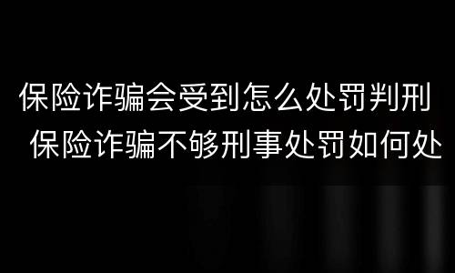 保险诈骗会受到怎么处罚判刑 保险诈骗不够刑事处罚如何处理
