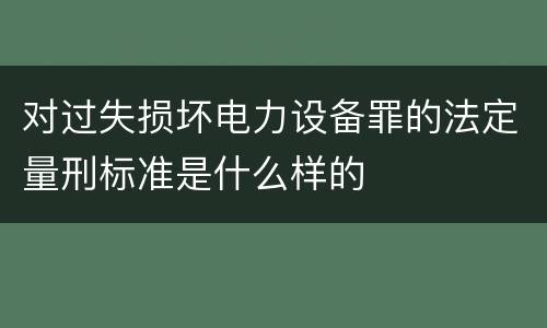 对过失损坏电力设备罪的法定量刑标准是什么样的