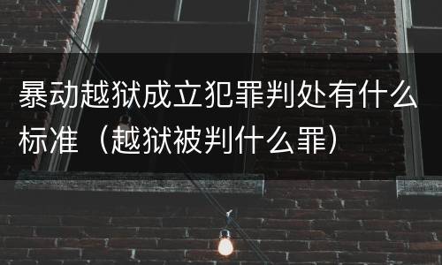 暴动越狱成立犯罪判处有什么标准（越狱被判什么罪）