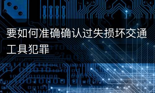 要如何准确确认过失损坏交通工具犯罪