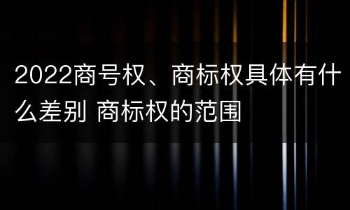 2022商号权、商标权具体有什么差别 商标权的范围
