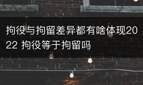 拘役与拘留差异都有啥体现2022 拘役等于拘留吗