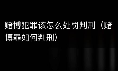 赌博犯罪该怎么处罚判刑（赌博罪如何判刑）