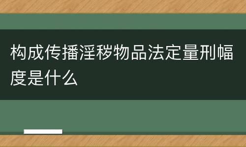 构成传播淫秽物品法定量刑幅度是什么
