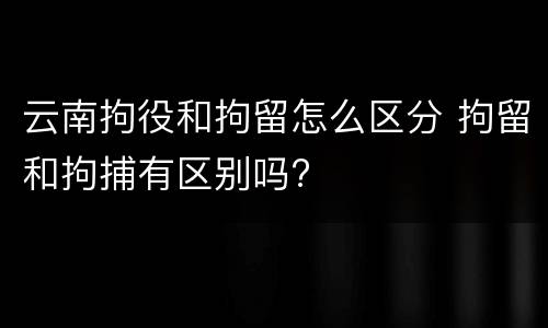 云南拘役和拘留怎么区分 拘留和拘捕有区别吗?