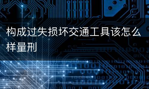 构成过失损坏交通工具该怎么样量刑