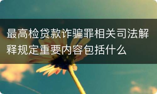 最高检贷款诈骗罪相关司法解释规定重要内容包括什么