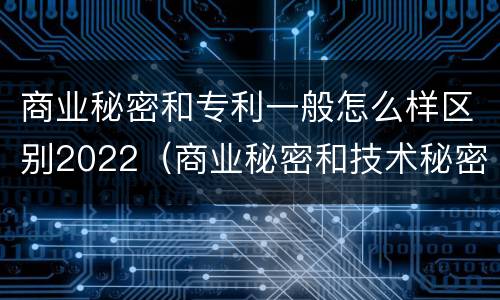 商业秘密和专利一般怎么样区别2022（商业秘密和技术秘密的区别）