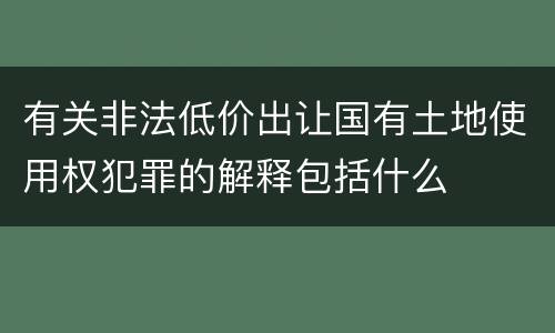 有关非法低价出让国有土地使用权犯罪的解释包括什么