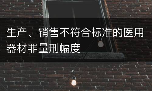 生产、销售不符合标准的医用器材罪量刑幅度